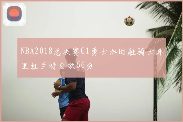 NBA2018总决赛G1勇士加时胜骑士库里杜兰特合砍66分