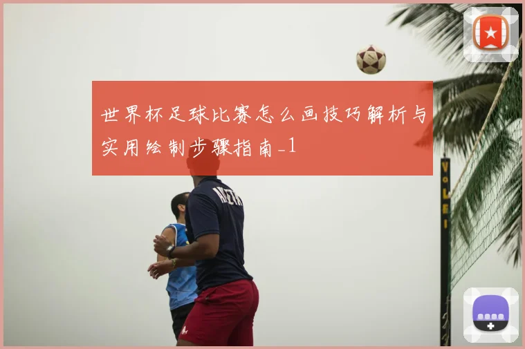 世界杯足球比赛怎么画技巧解析与实用绘制步骤指南_1