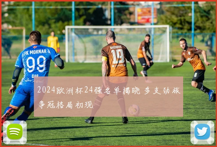 2024欧洲杯24强名单揭晓 多支劲旅争冠格局初现