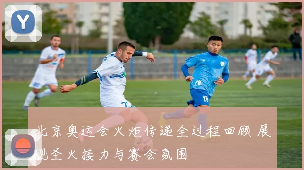 北京奥运会火炬传递全过程回顾 展现圣火接力与赛会氛围