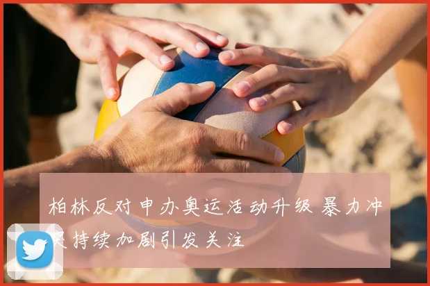 柏林反对申办奥运活动升级 暴力冲突持续加剧引发关注
