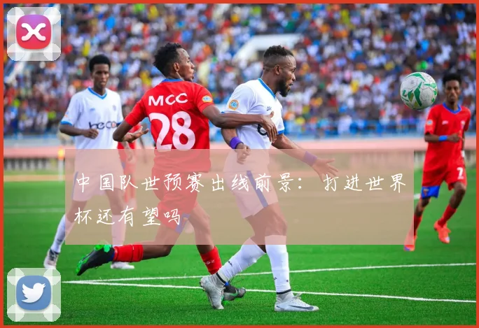 中国队世预赛出线前景：打进世界杯还有望吗