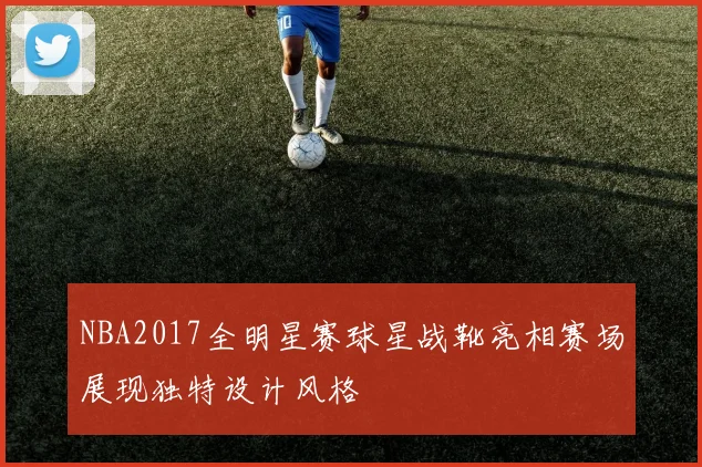 NBA2017全明星赛球星战靴亮相赛场展现独特设计风格
