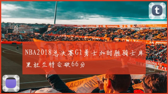 NBA2018总决赛G1勇士加时胜骑士库里杜兰特合砍66分