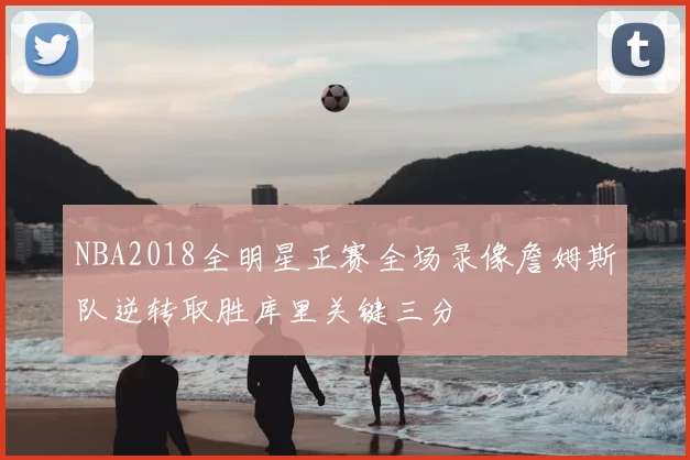 NBA2018全明星正赛全场录像詹姆斯队逆转取胜库里关键三分