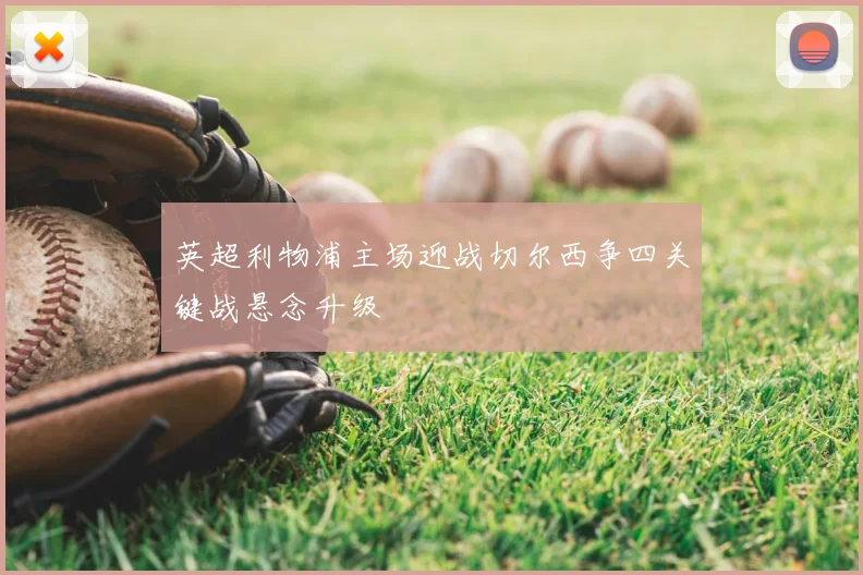 英超利物浦主场迎战切尔西争四关键战悬念升级