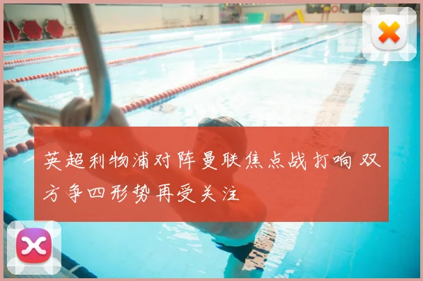 英超利物浦对阵曼联焦点战打响 双方争四形势再受关注
