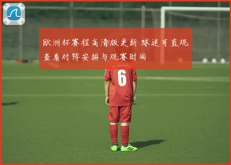 欧洲杯赛程高清版更新 球迷可直观查看对阵安排与观赛时间