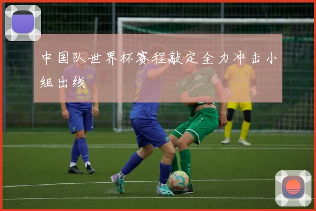 中国队世界杯赛程敲定全力冲击小组出线