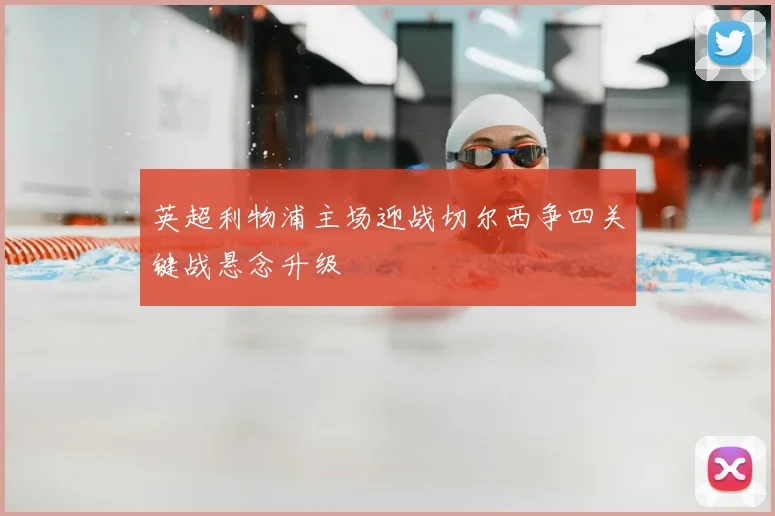 英超利物浦主场迎战切尔西争四关键战悬念升级