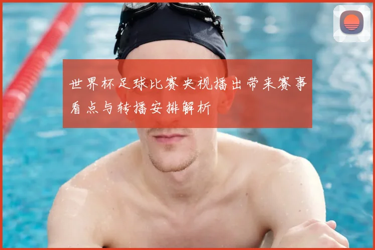 世界杯足球比赛央视播出带来赛事看点与转播安排解析