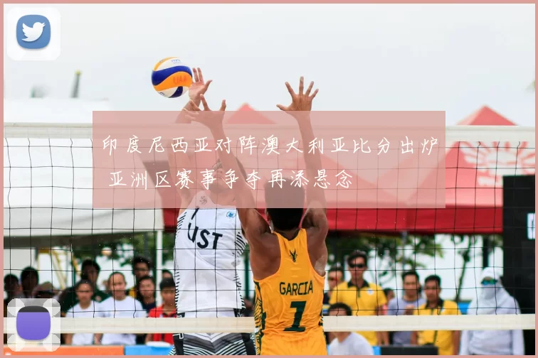 印度尼西亚对阵澳大利亚比分出炉 亚洲区赛事争夺再添悬念