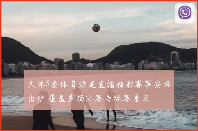 天津5套体育频道直播精彩赛事安排出炉 覆盖多场比赛与观赛看点