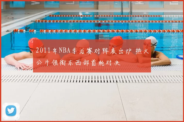 2011年NBA季后赛对阵表出炉 热火公牛领衔东西部首轮对决