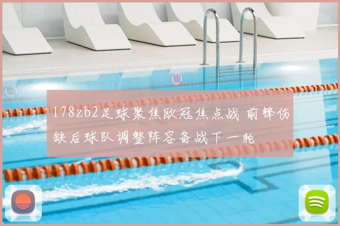 178zb2足球聚焦欧冠焦点战 前锋伤缺后球队调整阵容备战下一轮