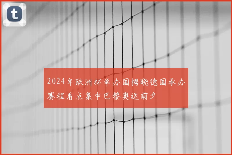 2024年欧洲杯举办国揭晓德国承办赛程看点集中巴黎奥运前夕