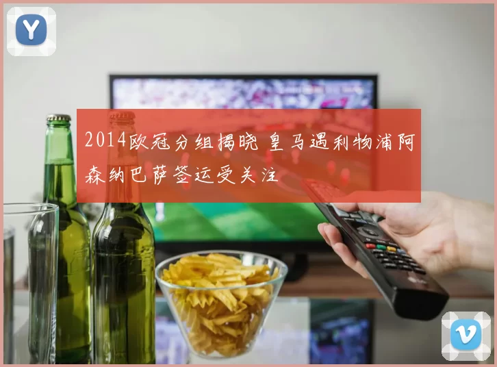 2014欧冠分组揭晓 皇马遇利物浦阿森纳巴萨签运受关注