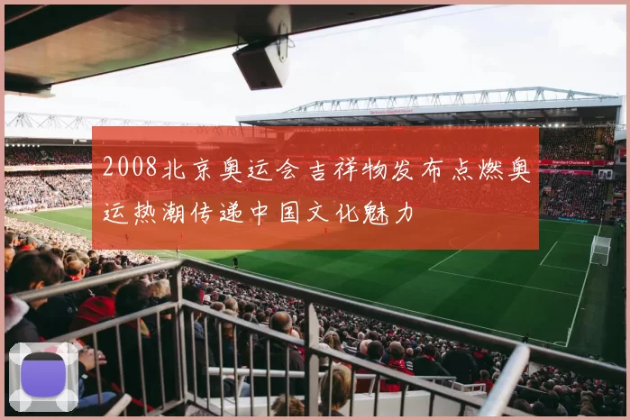 2008北京奥运会吉祥物发布点燃奥运热潮传递中国文化魅力