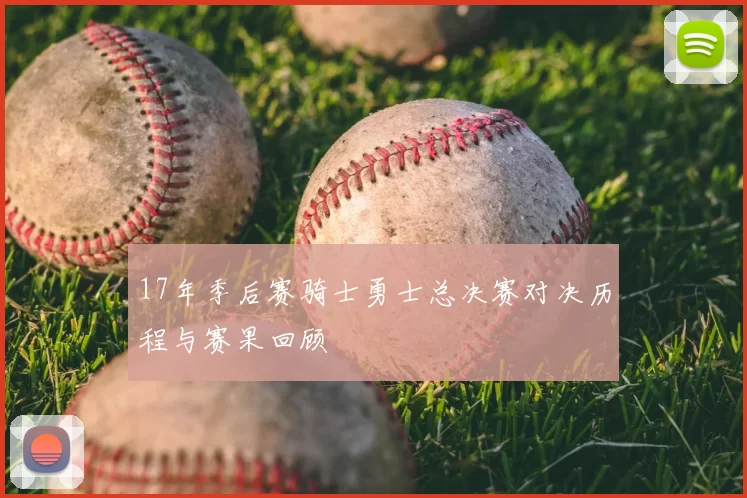 17年季后赛骑士勇士总决赛对决历程与赛果回顾