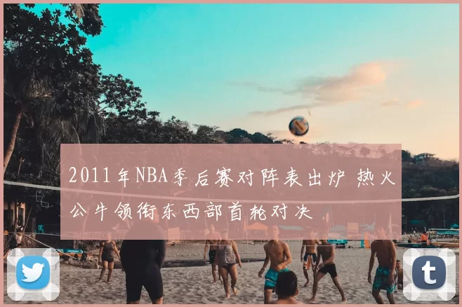 2011年NBA季后赛对阵表出炉 热火公牛领衔东西部首轮对决
