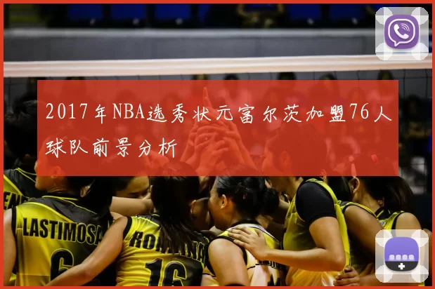 2017年NBA选秀状元富尔茨加盟76人球队前景分析