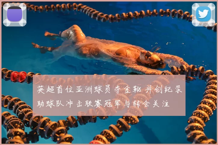 英超首位亚洲球员夺金靴 并创纪录助球队冲击联赛冠军与转会关注