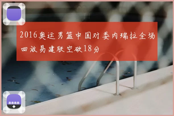 2016奥运男篮中国对委内瑞拉全场回放易建联空砍18分