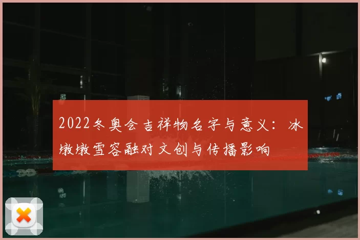 2022冬奥会吉祥物名字与意义：冰墩墩雪容融对文创与传播影响