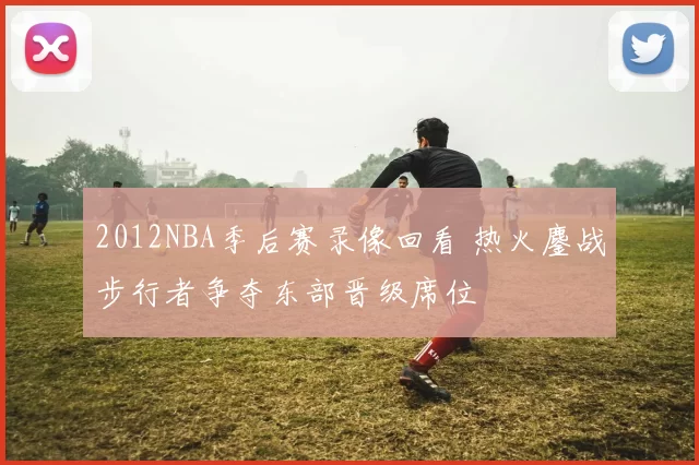 2012NBA季后赛录像回看 热火鏖战步行者争夺东部晋级席位