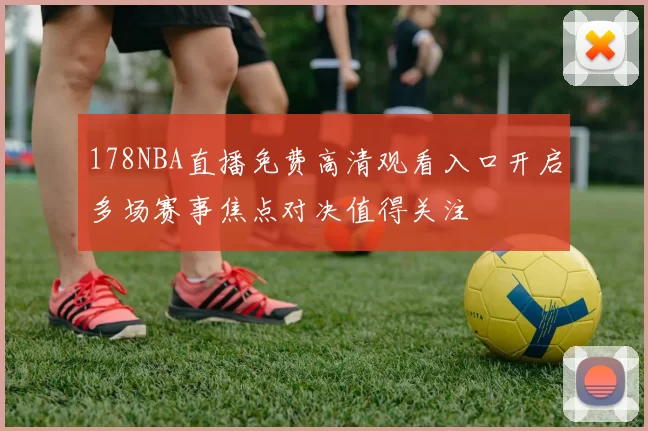 178NBA直播免费高清观看入口开启多场赛事焦点对决值得关注