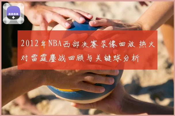 2012年NBA西部决赛录像回放 热火对雷霆鏖战回顾与关键球分析