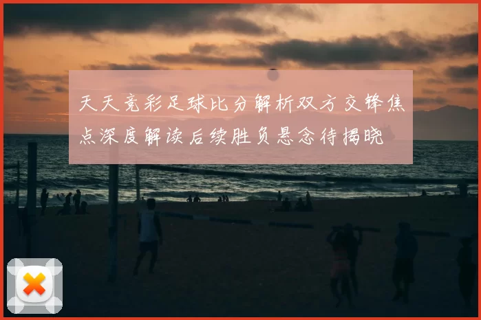 天天竞彩足球比分解析双方交锋焦点深度解读后续胜负悬念待揭晓