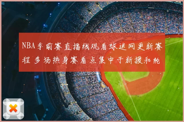 NBA季前赛直播线观看球迷网更新赛程 多场热身赛看点集中于新援和轮换调整