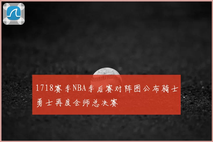 1718赛季NBA季后赛对阵图公布骑士勇士再度会师总决赛