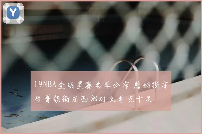 19NBA全明星赛名单公布 詹姆斯字母哥领衔东西部对决看点十足
