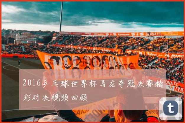 2016乒乓球世界杯马龙夺冠决赛精彩对决视频回顾