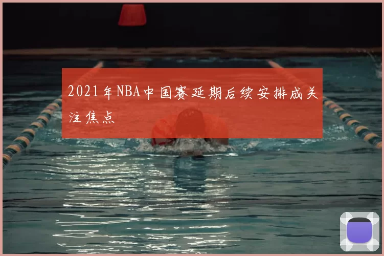 2021年NBA中国赛延期后续安排成关注焦点