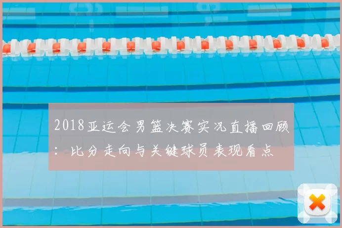 2018亚运会男篮决赛实况直播回顾：比分走向与关键球员表现看点