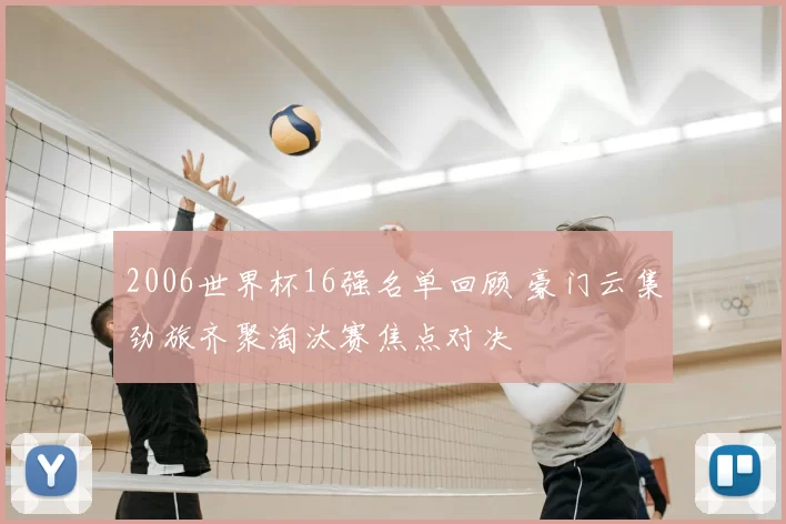 2006世界杯16强名单回顾 豪门云集劲旅齐聚淘汰赛焦点对决
