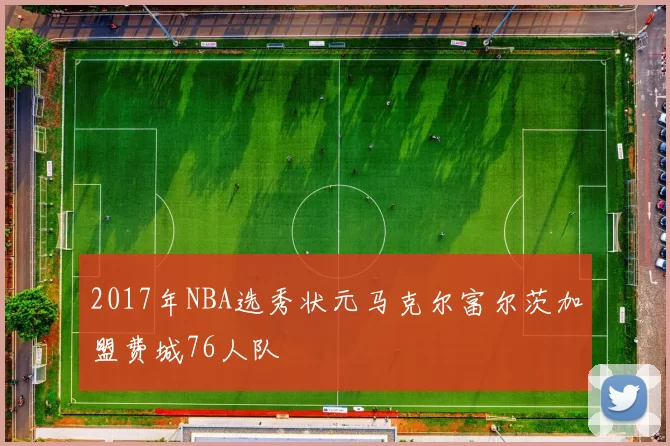 2017年NBA选秀状元马克尔富尔茨加盟费城76人队