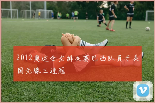 2012奥运会女排决赛巴西队负于美国无缘三连冠
