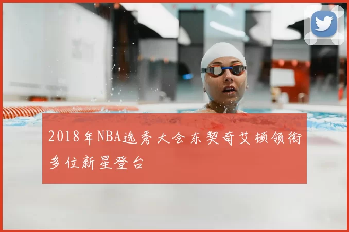 2018年NBA选秀大会东契奇艾顿领衔多位新星登台