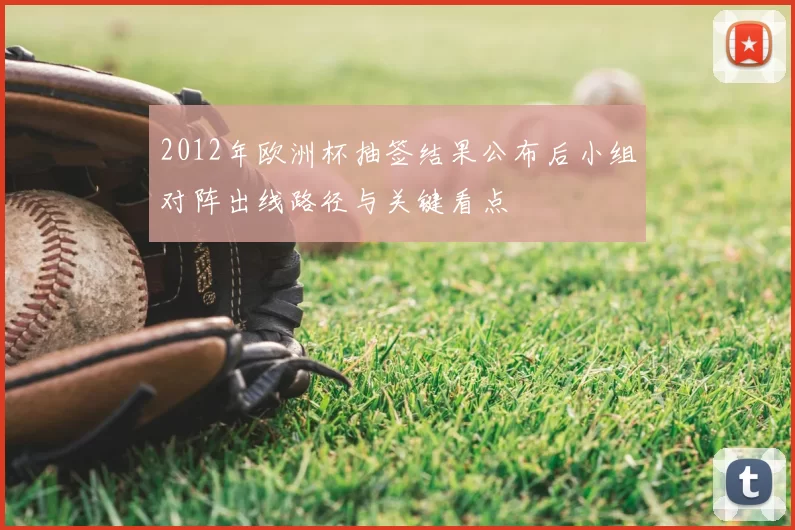 2012年欧洲杯抽签结果公布后小组对阵出线路径与关键看点