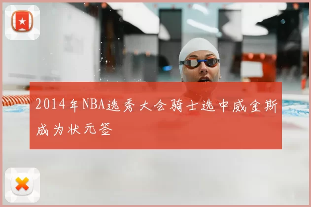 2014年NBA选秀大会骑士选中威金斯成为状元签