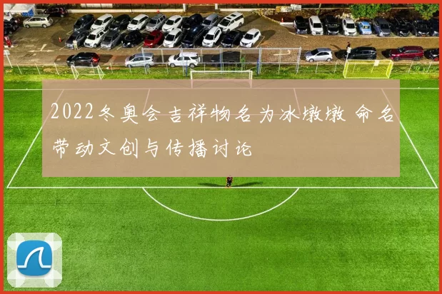 2022冬奥会吉祥物名为冰墩墩 命名带动文创与传播讨论