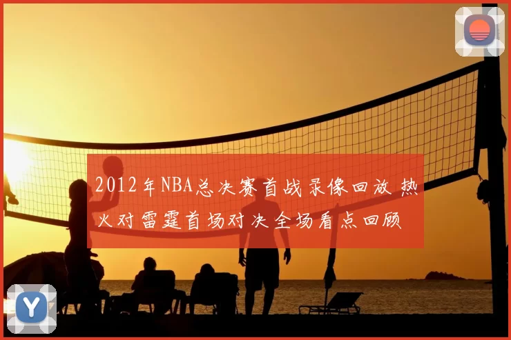 2012年NBA总决赛首战录像回放 热火对雷霆首场对决全场看点回顾
