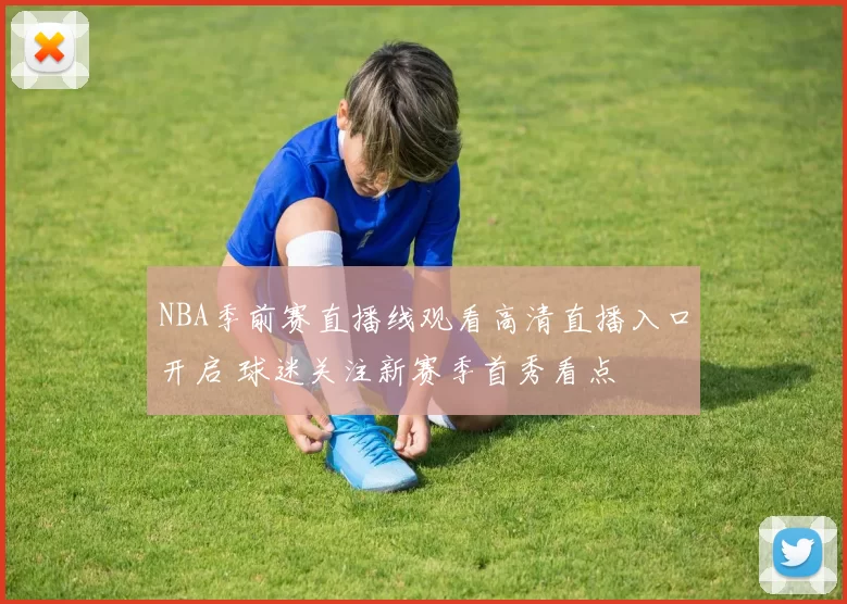 NBA季前赛直播线观看高清直播入口开启 球迷关注新赛季首秀看点