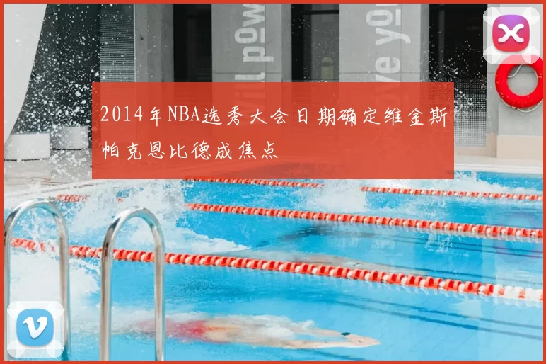 2014年NBA选秀大会日期确定维金斯帕克恩比德成焦点