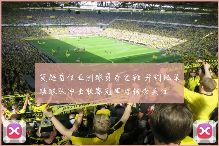 英超首位亚洲球员夺金靴 并创纪录助球队冲击联赛冠军与转会关注