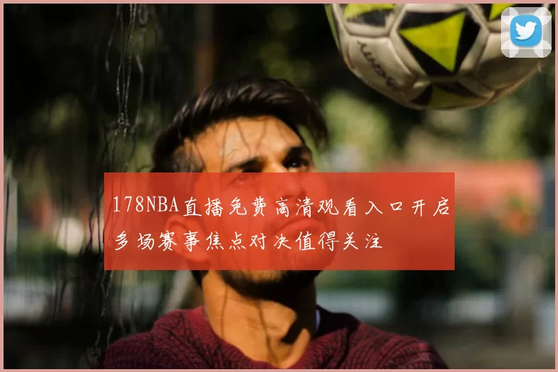 178NBA直播免费高清观看入口开启多场赛事焦点对决值得关注